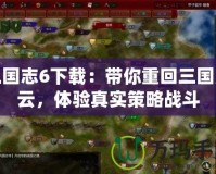 三國志6下載：帶你重回三國風(fēng)云，體驗真實策略戰(zhàn)斗