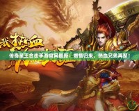 傳奇星王合擊手游官網最新：燃情歸來，熱血兄弟再聚！