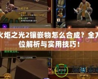 火炬之光2鑲嵌物怎么合成？全方位解析與實用技巧！