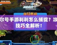 賽爾號手游利利怎么捕捉？攻略技巧全解析！