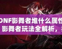 DNF影舞者堆什么屬性？影舞者玩法全解析，提升輸出的關(guān)鍵技巧！