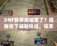 DNF異界去哪里了？揭秘地下城新挑戰，探索異界失落的秘境！