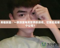 英雄聯盟：一款改變電競世界的游戲，它背后是哪個公司？