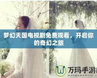 夢幻天國電視劇免費觀看，開啟你的奇幻之旅