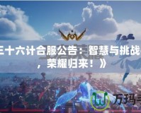 《三十六計合服公告：智慧與挑戰并存，榮耀歸來！》
