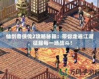 仙劍奇俠傳2攻略秘籍：帶你走遍江湖，征服每一場戰斗！