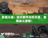 穿越火線：毀滅都市與熾天使，重燃戰斗激情！