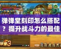 彈彈堂刻印怎么搭配？提升戰斗力的最佳方案！