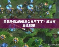 星際爭霸2充值怎么充不了了？解決方案全解析！