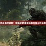 孤島危機游戲視頻：領略極致畫面與非凡戰斗的完美結合