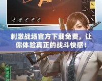 刺激戰(zhàn)場(chǎng)官方下載免費(fèi)，讓你體驗(yàn)真正的戰(zhàn)斗快感！