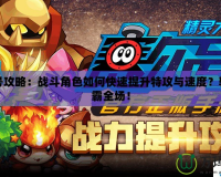 賽爾號攻略：戰斗角色如何快速提升特攻與速度？輕松制霸全場！