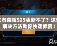 王者榮耀S25更新不了？這些解決方法助你快速修復！