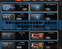 穿越火線步槍彈夾怎么疊加？全面攻略帶你玩轉CF武器系統(tǒng)