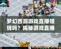 夢幻西游游戲直播賺錢嗎？揭秘游戲直播背后的賺錢機遇