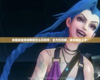 英雄聯盟阿利斯塔怎么玩視頻：全方位攻略，助你輕松上手！
