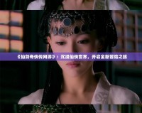《仙劍奇?zhèn)b傳網(wǎng)游》：沉浸仙俠世界，開啟全新冒險之旅