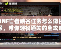 DNF亡者峽谷任務怎么做視頻，帶你輕松通關的全攻略！