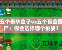 五個豪華盒子vs五個盲盒僵尸：你會選擇哪個挑戰？