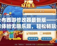卡布西游修改器最新版——讓你體驗無限樂趣，輕松暢玩卡布西游