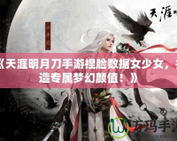 《天涯明月刀手游捏臉數據女少女，打造專屬夢幻顏值！》