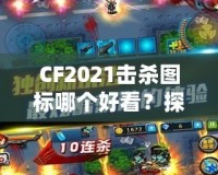 CF2021擊殺圖標哪個好看？探秘最具視覺沖擊力的圖標設計！
