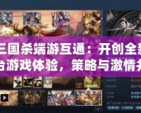 《三國殺端游互通：開創全新跨平臺游戲體驗，策略與激情并存》
