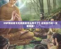 DNF締造者卡無限能量怎么用不了？這些技巧你一定要知道！