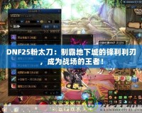 DNF25粉太刀：制霸地下城的鋒利利刃，成為戰(zhàn)場的王者！