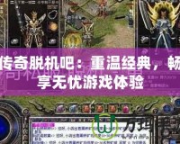 傳奇脫機(jī)吧：重溫經(jīng)典，暢享無憂游戲體驗(yàn)