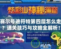 賽爾號迪符特第四層怎么走？通關技巧與攻略全解析！