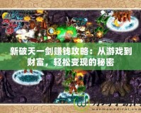 新破天一劍賺錢攻略：從游戲到財富，輕松變現的秘密
