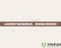 斗戰神猴子加點技能加點，助你輕松駕馭戰場！