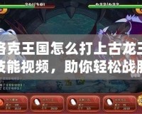 洛克王國(guó)怎么打上古龍王技能視頻，助你輕松戰(zhàn)勝?gòu)?qiáng)敵！