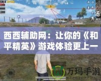 西西輔助網：讓你的《和平精英》游戲體驗更上一層樓！