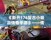 《新開176復(fù)古小極品傳奇手游》——傳世經(jīng)典，重回巔峰，開啟熱血傳奇之旅