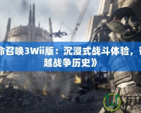 《使命召喚3Wii版：沉浸式戰(zhàn)斗體驗，帶你穿越戰(zhàn)爭歷史》