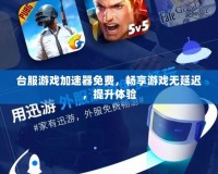 臺服游戲加速器免費，暢享游戲無延遲，提升體驗