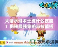 大話水滸術士練什么技能？揭秘最強策略與技能搭配！