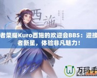 王者榮耀Kuro西施的歡迎會BBS：迎接王者新星，體驗非凡魅力！