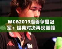 WCG2019魔獸爭霸冠軍：經(jīng)典對決再現(xiàn)巔峰，電競傳奇再續(xù)輝煌！