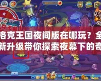 洛克王國夜間版在哪玩？全新升級帶你探索夜幕下的奇幻王國