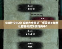 《前世今生2》攻略大全圖文：完美通關指南，讓你輕松成為游戲高手！
