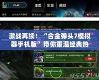 激戰再續！“合金彈頭7模擬器手機版”帶你重溫經典熱血時光