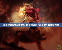 英雄聯盟安妮配音CV：她是如何讓“小火女”煥發魅力的