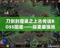 刀劍封魔錄之上古傳說BOSS圖鑒——探索最強挑戰，揭開神秘面紗