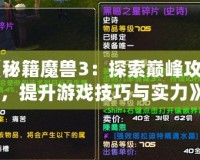 《秘籍魔獸3：探索巔峰攻略，提升游戲技巧與實力》
