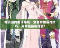 螺旋圓舞曲攻略琉：全面掌握游戲技巧，成為最強(qiáng)指揮官！