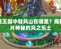 洛克王國中輕風山在哪里？揭秘這片神秘的風之樂土