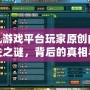 起凡游戲平臺玩家原創(chuàng)內(nèi)容消失之謎，背后的真相與思考